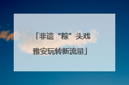 非遗“粽”头戏 雅安玩转新流量